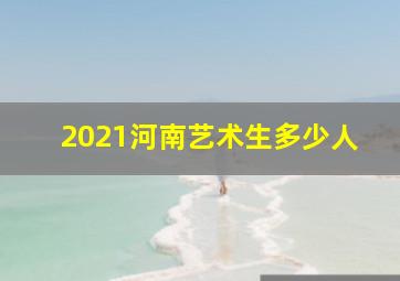 2021河南艺术生多少人