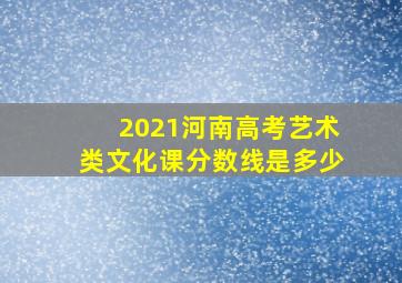 2021河南高考艺术类文化课分数线是多少