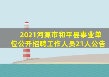 2021河源市和平县事业单位公开招聘工作人员21人公告