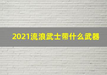 2021流浪武士带什么武器