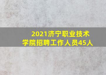 2021济宁职业技术学院招聘工作人员45人