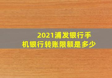 2021浦发银行手机银行转账限额是多少