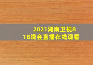 2021湖南卫视818晚会直播在线观看