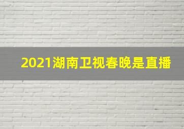 2021湖南卫视春晚是直播