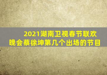 2021湖南卫视春节联欢晚会蔡徐坤第几个出场的节目