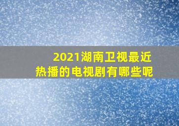 2021湖南卫视最近热播的电视剧有哪些呢