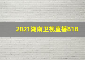 2021湖南卫视直播818