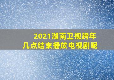 2021湖南卫视跨年几点结束播放电视剧呢