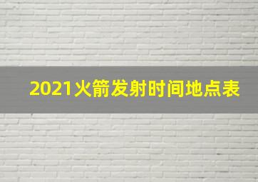 2021火箭发射时间地点表