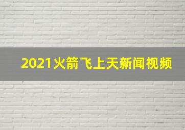 2021火箭飞上天新闻视频