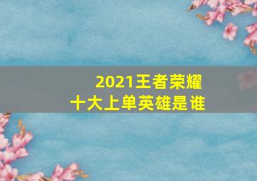 2021王者荣耀十大上单英雄是谁