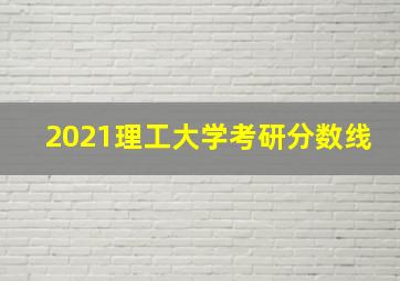 2021理工大学考研分数线