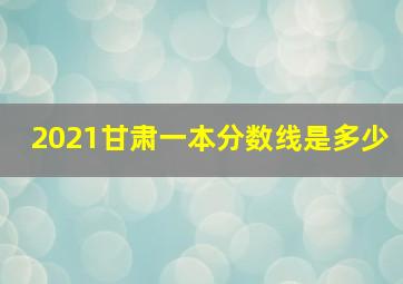 2021甘肃一本分数线是多少