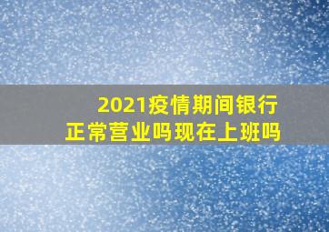 2021疫情期间银行正常营业吗现在上班吗