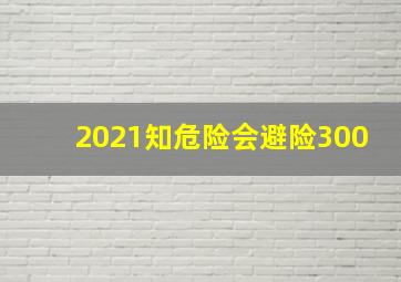 2021知危险会避险300