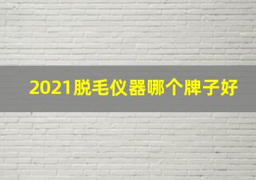 2021脱毛仪器哪个牌子好