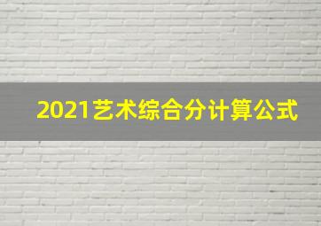 2021艺术综合分计算公式