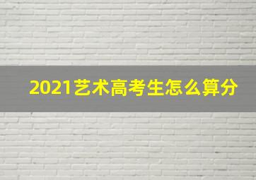 2021艺术高考生怎么算分