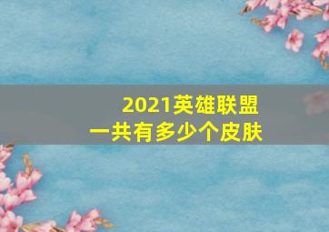 2021英雄联盟一共有多少个皮肤