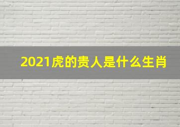 2021虎的贵人是什么生肖