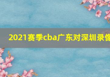 2021赛季cba广东对深圳录像