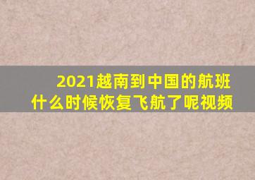 2021越南到中国的航班什么时候恢复飞航了呢视频