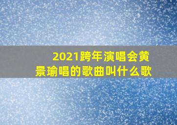 2021跨年演唱会黄景瑜唱的歌曲叫什么歌