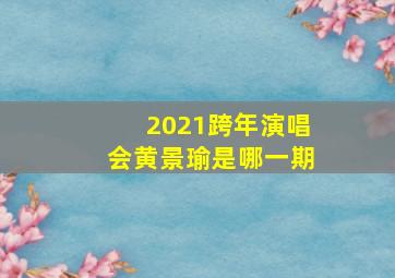 2021跨年演唱会黄景瑜是哪一期