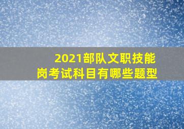 2021部队文职技能岗考试科目有哪些题型