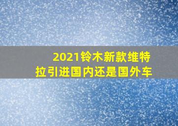 2021铃木新款维特拉引进国内还是国外车