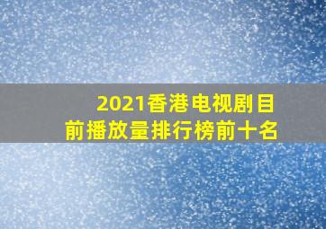 2021香港电视剧目前播放量排行榜前十名