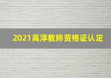 2021高淳教师资格证认定