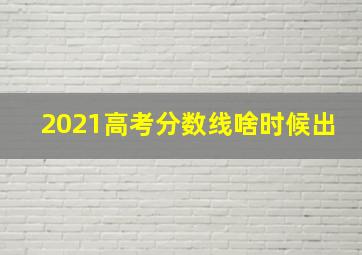 2021高考分数线啥时候出