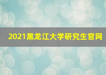 2021黑龙江大学研究生官网