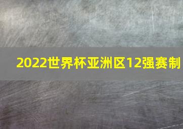 2022世界杯亚洲区12强赛制