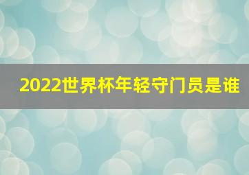 2022世界杯年轻守门员是谁