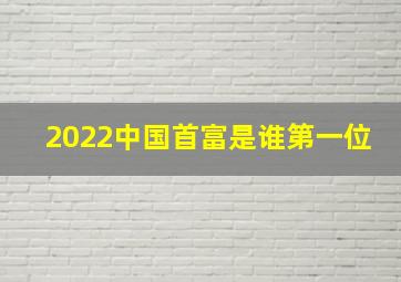 2022中国首富是谁第一位