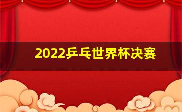 2022乒乓世界杯决赛