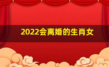 2022会离婚的生肖女