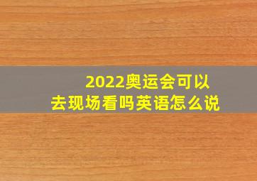 2022奥运会可以去现场看吗英语怎么说