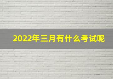 2022年三月有什么考试呢