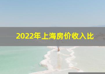 2022年上海房价收入比