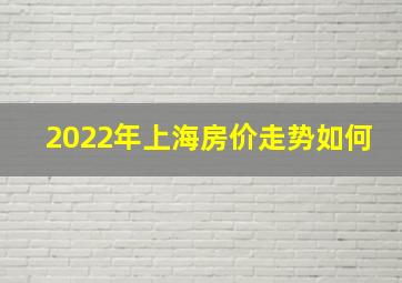 2022年上海房价走势如何