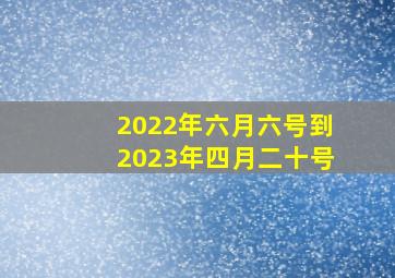 2022年六月六号到2023年四月二十号