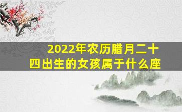 2022年农历腊月二十四出生的女孩属于什么座