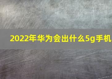 2022年华为会出什么5g手机