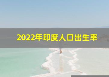 2022年印度人口出生率