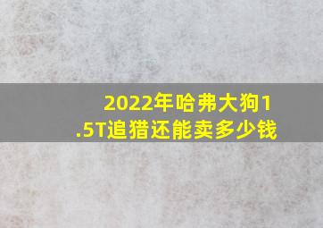 2022年哈弗大狗1.5T追猎还能卖多少钱