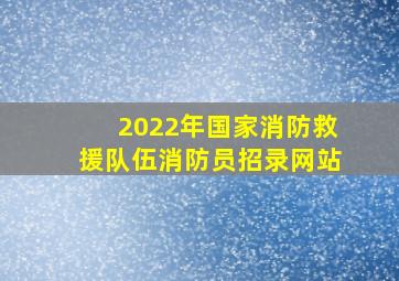 2022年国家消防救援队伍消防员招录网站