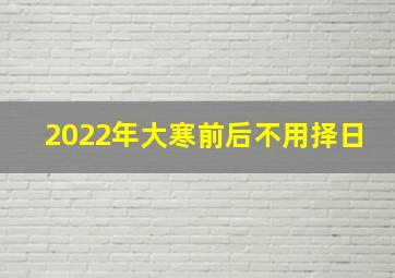 2022年大寒前后不用择日